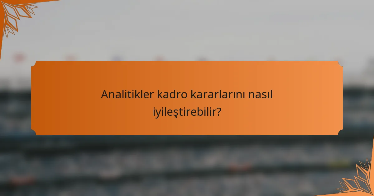 Analitikler kadro kararlarını nasıl iyileştirebilir?