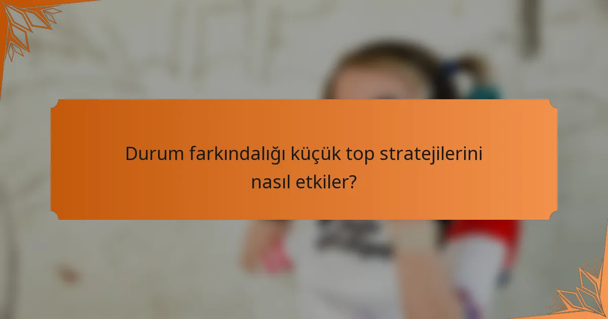 Durum farkındalığı küçük top stratejilerini nasıl etkiler?