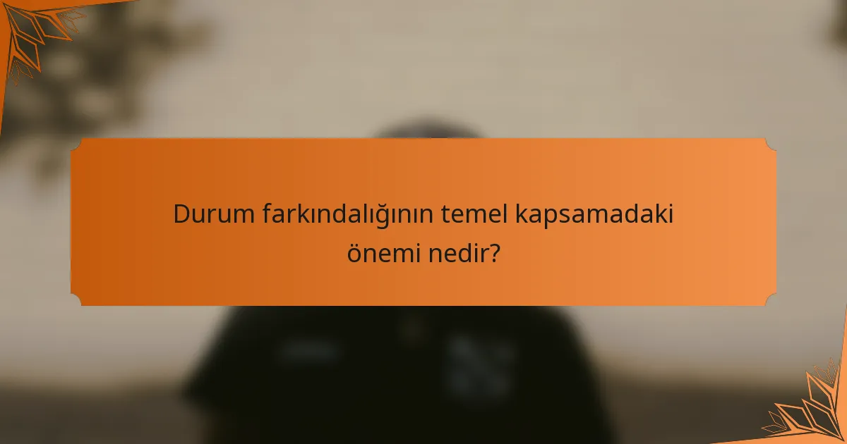 Durum farkındalığının temel kapsamadaki önemi nedir?