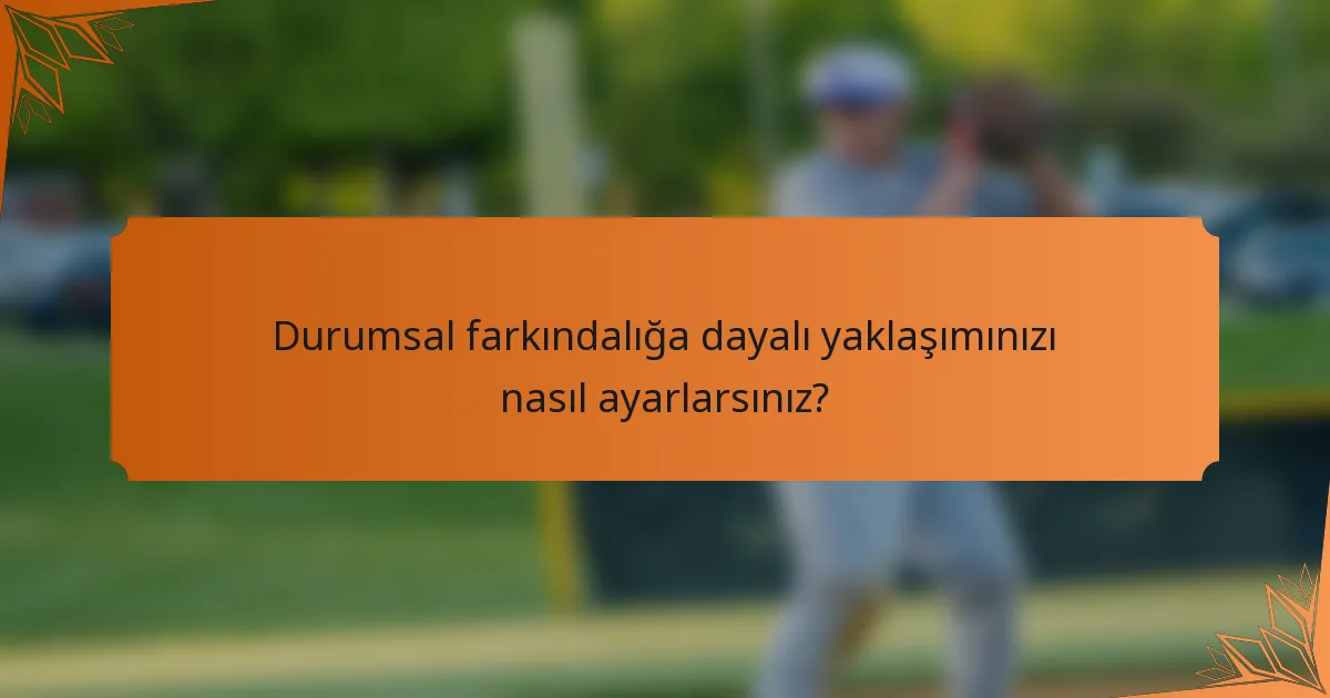 Durumsal farkındalığa dayalı yaklaşımınızı nasıl ayarlarsınız?