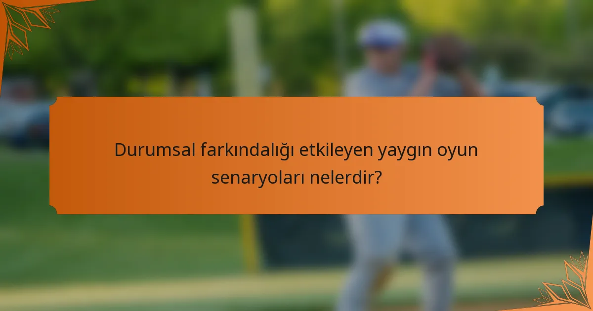 Durumsal farkındalığı etkileyen yaygın oyun senaryoları nelerdir?