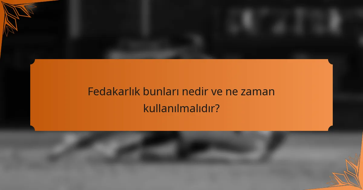 Fedakarlık bunları nedir ve ne zaman kullanılmalıdır?