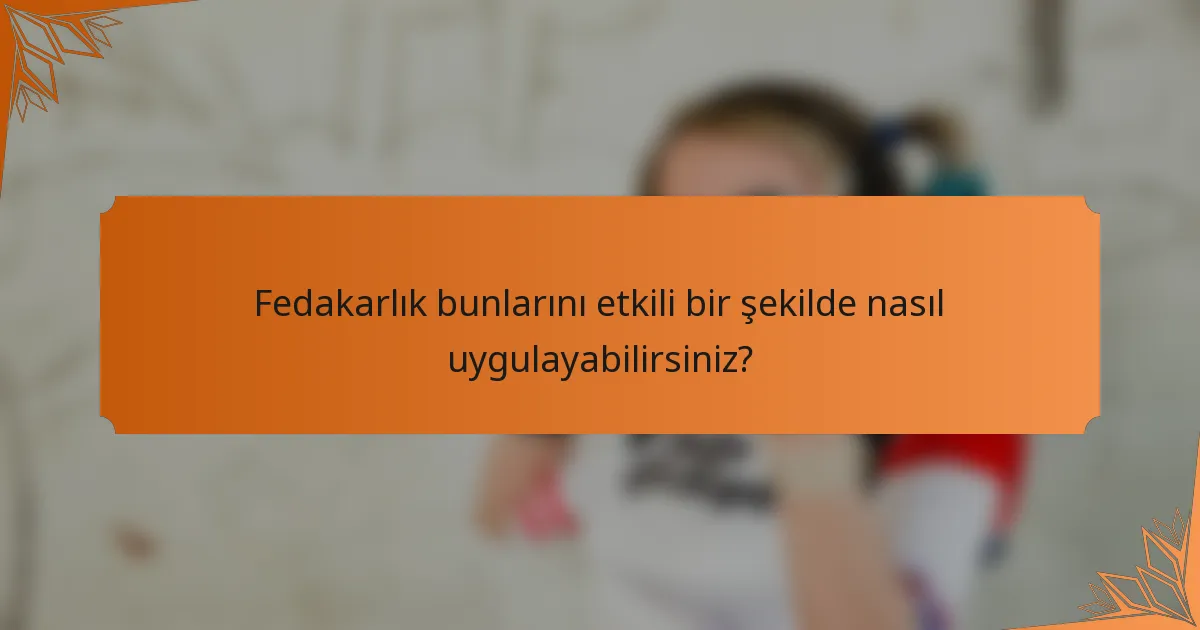 Fedakarlık bunlarını etkili bir şekilde nasıl uygulayabilirsiniz?