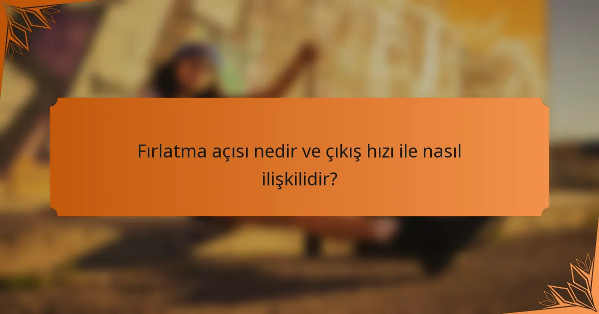 Fırlatma açısı nedir ve çıkış hızı ile nasıl ilişkilidir?