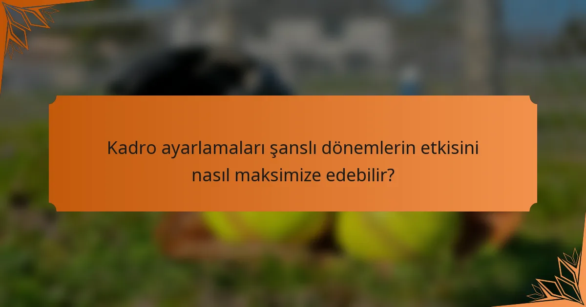 Kadro ayarlamaları şanslı dönemlerin etkisini nasıl maksimize edebilir?