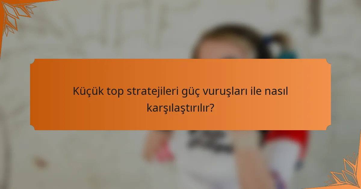 Küçük top stratejileri güç vuruşları ile nasıl karşılaştırılır?