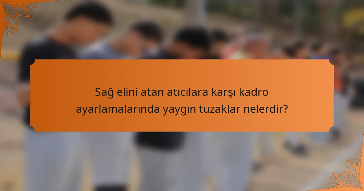 Sağ elini atan atıcılara karşı kadro ayarlamalarında yaygın tuzaklar nelerdir?