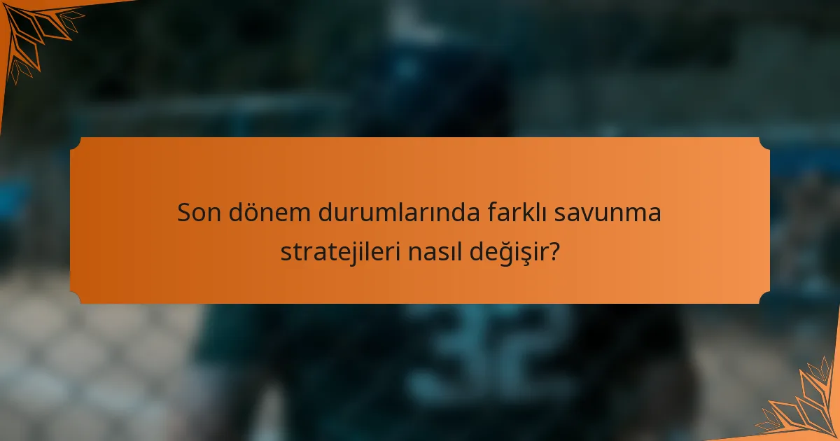 Son dönem durumlarında farklı savunma stratejileri nasıl değişir?