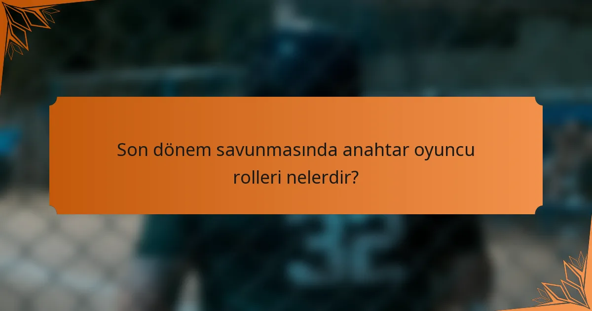 Son dönem savunmasında anahtar oyuncu rolleri nelerdir?