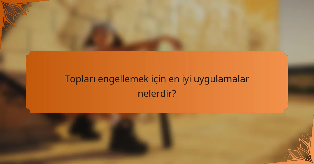 Topları engellemek için en iyi uygulamalar nelerdir?
